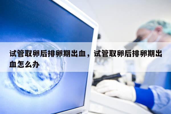 试管取卵后排卵期出血，试管取卵后排卵期出血怎么办