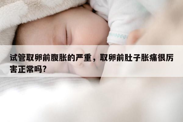 试管取卵前腹胀的严重，取卵前肚子胀痛很厉害正常吗?