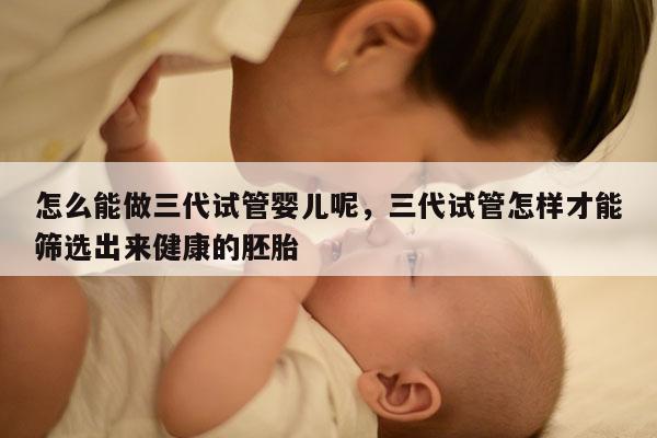 怎么能做三代试管婴儿呢，三代试管怎样才能筛选出来健康的胚胎