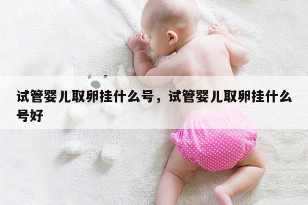 试管婴儿取卵挂什么号，试管婴儿取卵挂什么号好