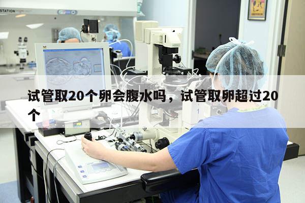 试管取20个卵会腹水吗，试管取卵超过20个