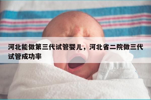 河北能做第三代试管婴儿，河北省二院做三代试管成功率