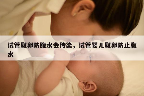 试管取卵防腹水会传染，试管婴儿取卵防止腹水