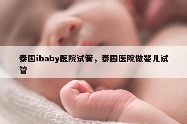 泰国ibaby医院试管，泰国医院做婴儿试管