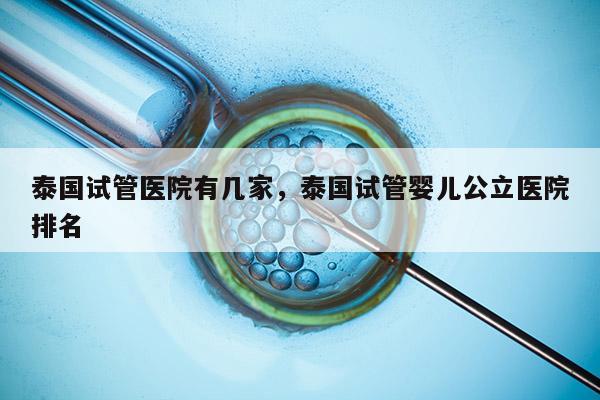 泰国试管医院有几家，泰国试管婴儿公立医院排名