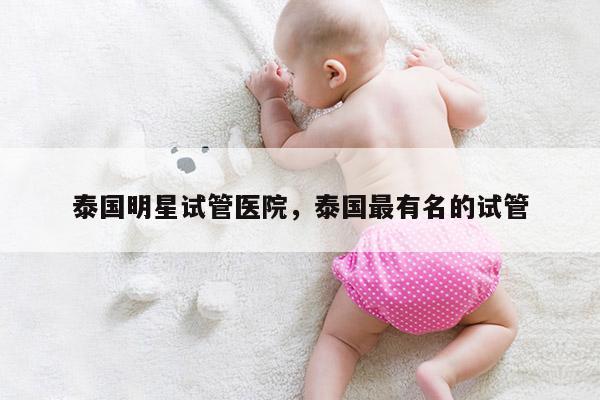 泰国明星试管医院，泰国最有名的试管