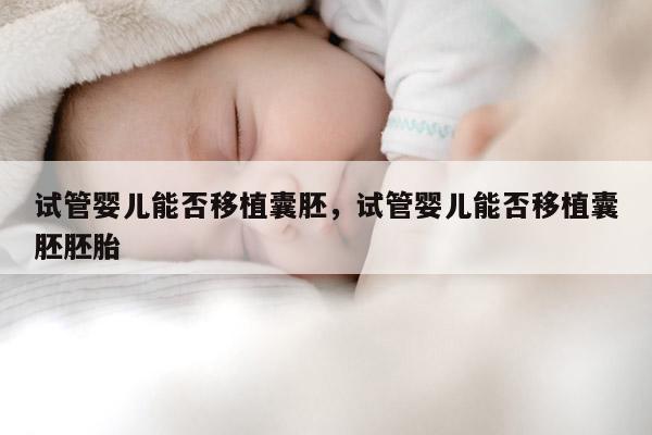 试管婴儿能否移植囊胚，试管婴儿能否移植囊胚胚胎