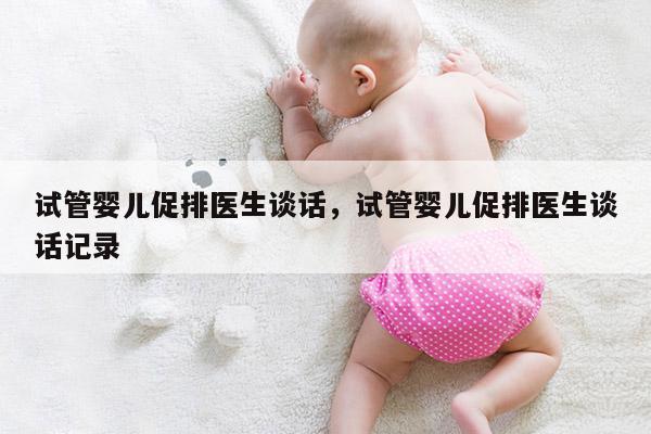 试管婴儿促排医生谈话，试管婴儿促排医生谈话记录