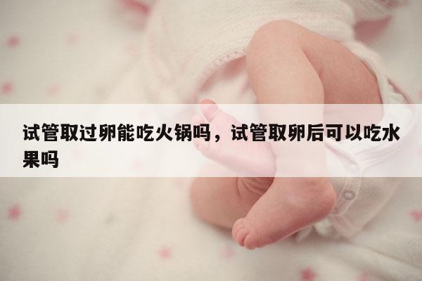 试管取过卵能吃火锅吗，试管取卵后可以吃水果吗