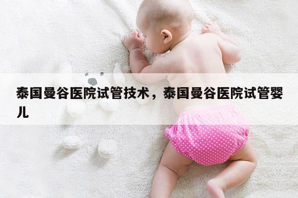 泰国曼谷医院试管技术，泰国曼谷医院试管婴儿