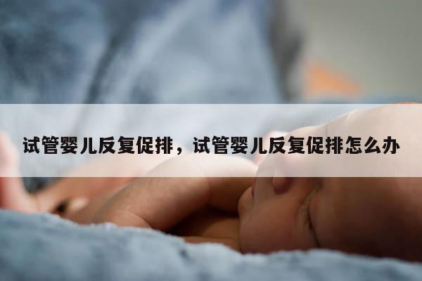 试管婴儿反复促排，试管婴儿反复促排怎么办