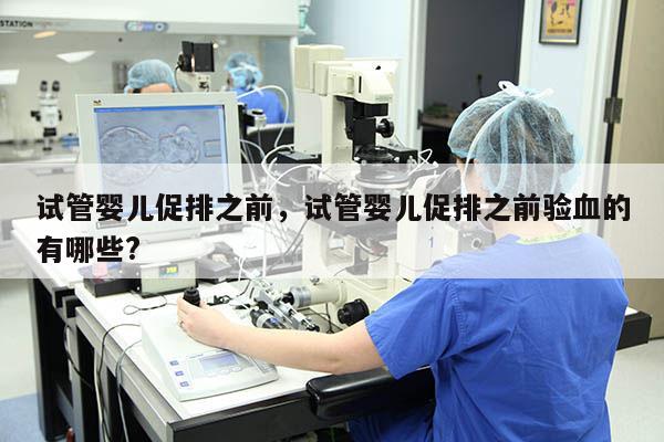 试管婴儿促排之前，试管婴儿促排之前验血的有哪些?