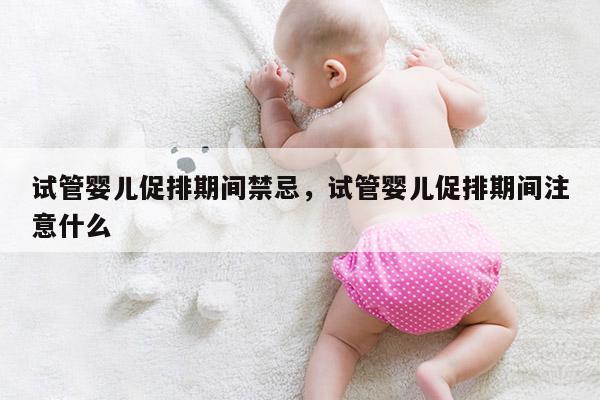 试管婴儿促排期间禁忌，试管婴儿促排期间注意什么