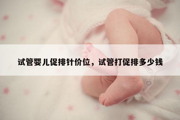 试管婴儿促排针价位，试管打促排多少钱