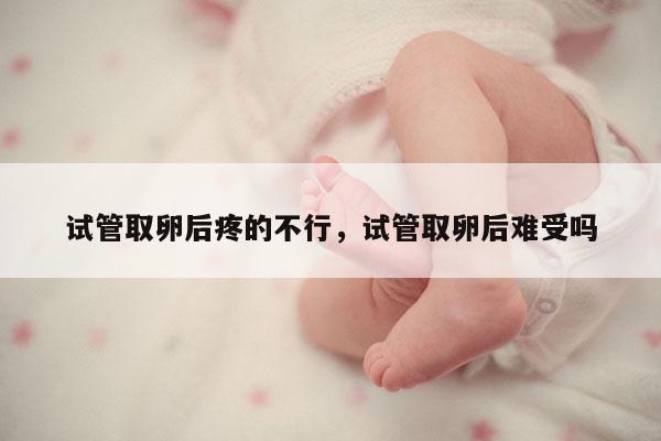 试管取卵后疼的不行，试管取卵后难受吗