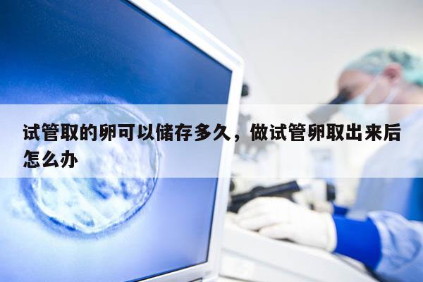 试管取的卵可以储存多久，做试管卵取出来后怎么办