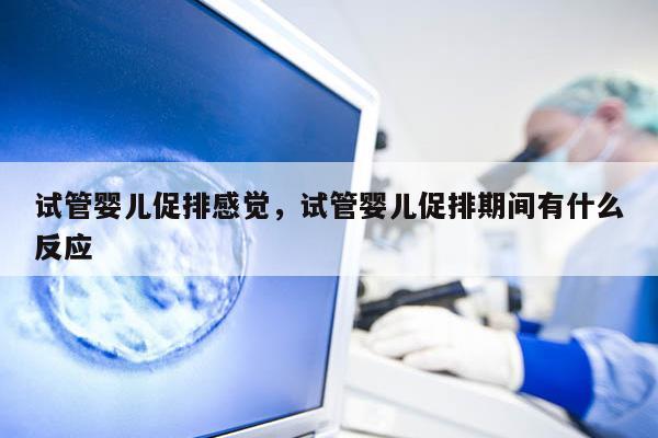 试管婴儿促排感觉，试管婴儿促排期间有什么反应