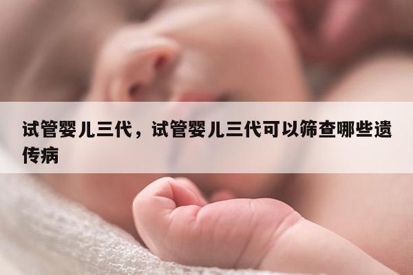 试管婴儿三代，试管婴儿三代可以筛查哪些遗传病