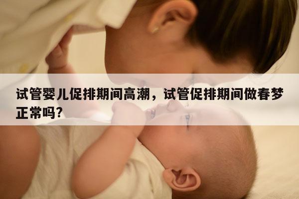 试管婴儿促排期间高潮，试管促排期间做春梦正常吗?