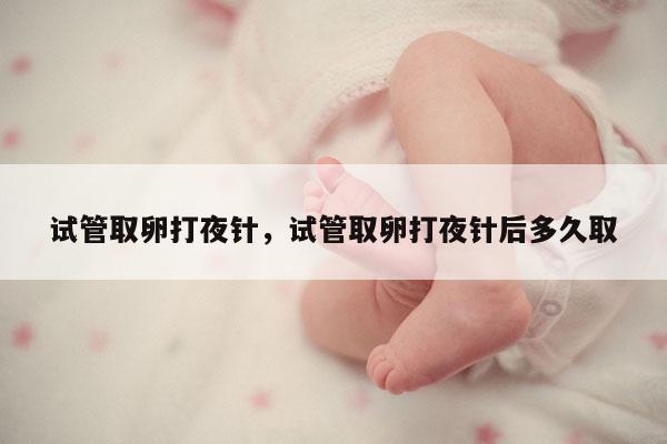 试管取卵打夜针，试管取卵打夜针后多久取