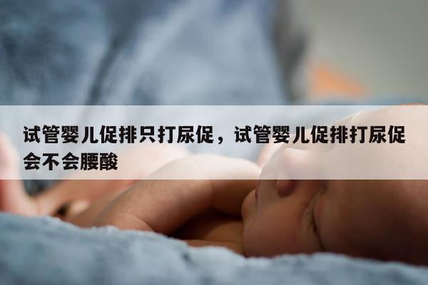 试管婴儿促排只打尿促，试管婴儿促排打尿促会不会腰酸