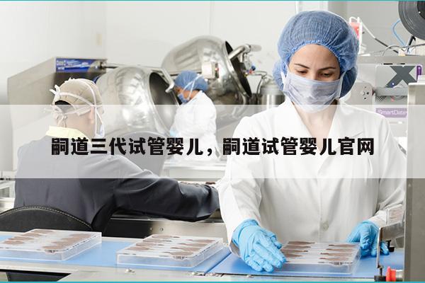嗣道三代试管婴儿，嗣道试管婴儿官网