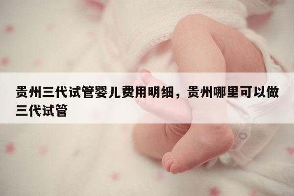 贵州三代试管婴儿费用明细，贵州哪里可以做三代试管