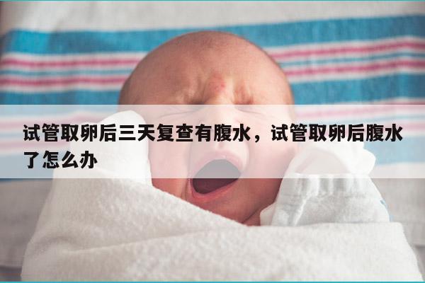 试管取卵后三天复查有腹水，试管取卵后腹水了怎么办