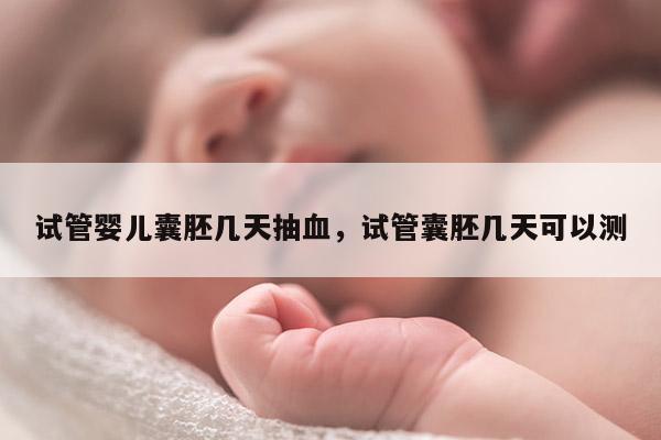 试管婴儿囊胚几天抽血，试管囊胚几天可以测