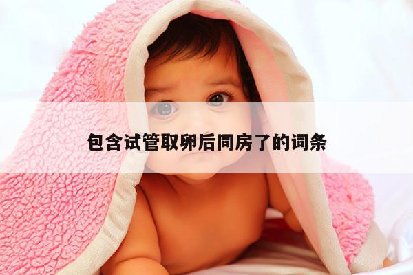 包含试管取卵后同房了的词条