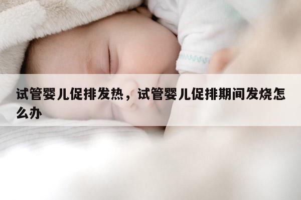 试管婴儿促排发热，试管婴儿促排期间发烧怎么办